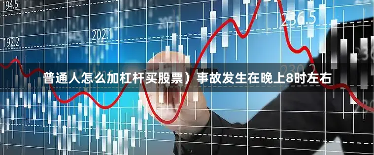普通人怎么加杠杆买股票）事故发生在晚上8时左右