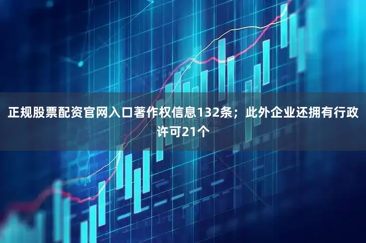 正规股票配资官网入口著作权信息132条；此外企业还拥有行政许可21个