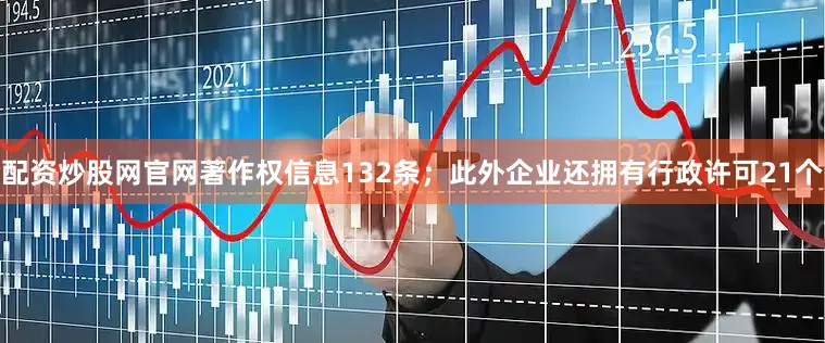 配资炒股网官网著作权信息132条；此外企业还拥有行政许可21个