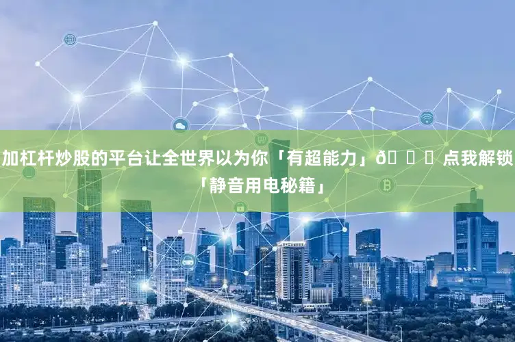加杠杆炒股的平台让全世界以为你「有超能力」👇点我解锁「静音用电秘籍」