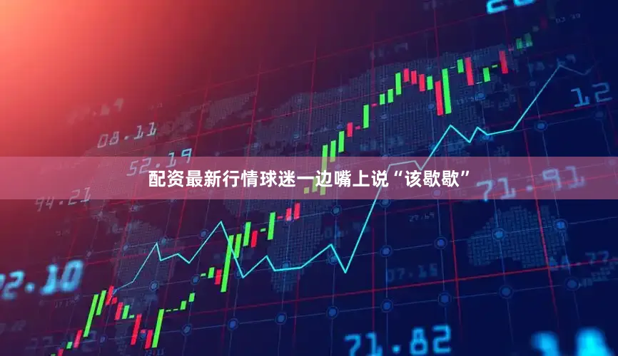 配资最新行情球迷一边嘴上说“该歇歇”