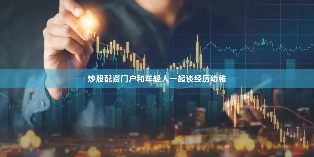 炒股配资门户和年轻人一起谈经历幼稚