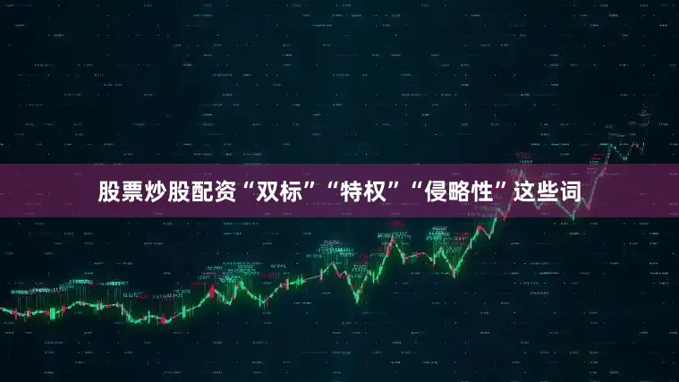 股票炒股配资“双标”“特权”“侵略性”这些词