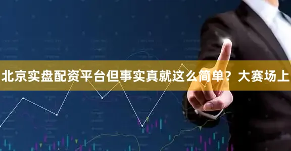 北京实盘配资平台但事实真就这么简单？大赛场上