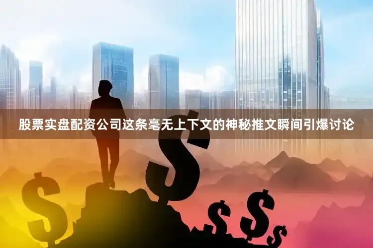 股票实盘配资公司这条毫无上下文的神秘推文瞬间引爆讨论