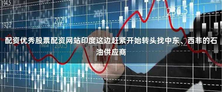 配资优秀股票配资网站印度这边赶紧开始转头找中东、西非的石油供应商