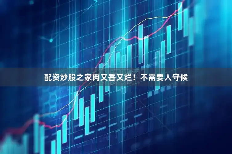 配资炒股之家肉又香又烂！不需要人守候