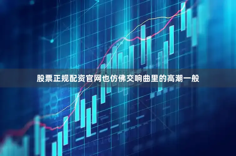 股票正规配资官网也仿佛交响曲里的高潮一般