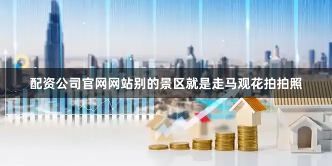 配资公司官网网站别的景区就是走马观花拍拍照