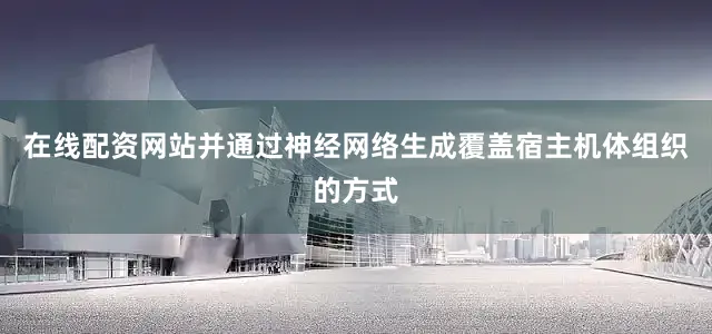 在线配资网站并通过神经网络生成覆盖宿主机体组织的方式