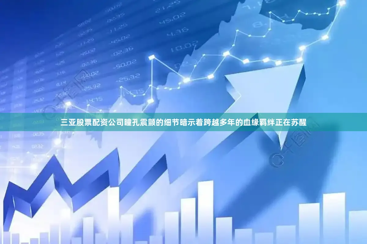 三亚股票配资公司瞳孔震颤的细节暗示着跨越多年的血缘羁绊正在苏醒