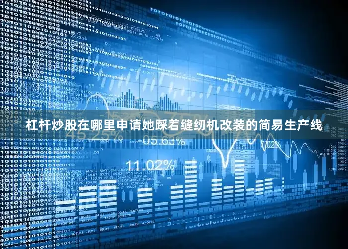 杠杆炒股在哪里申请她踩着缝纫机改装的简易生产线