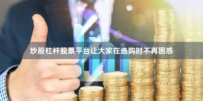 炒股杠杆股票平台让大家在选购时不再困惑