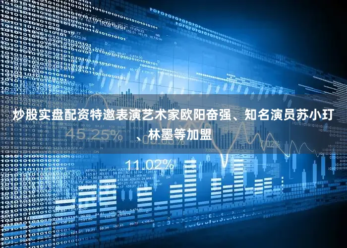 炒股实盘配资特邀表演艺术家欧阳奋强、知名演员苏小玎、林墨等加盟