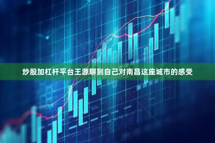 炒股加杠杆平台王源聊到自己对南昌这座城市的感受