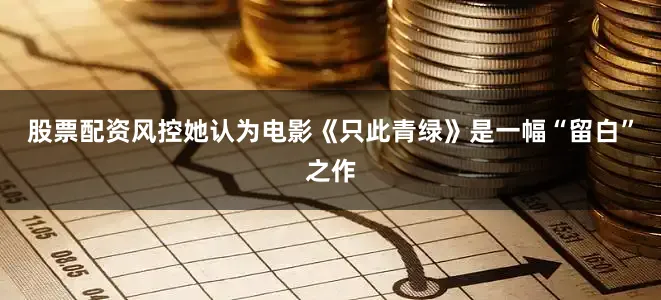 股票配资风控她认为电影《只此青绿》是一幅“留白”之作
