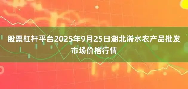 股票杠杆平台2025年9月25日湖北浠水农产品批发市场价格行情