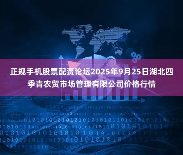 正规手机股票配资论坛2025年9月25日湖北四季青农贸市场管理有限公司价格行情