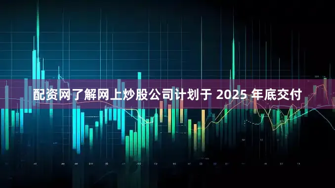 配资网了解网上炒股公司计划于 2025 年底交付